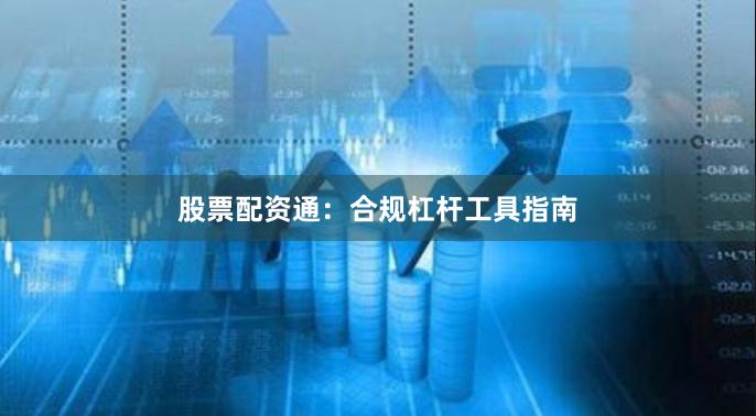 股票配资通：合规杠杆工具指南