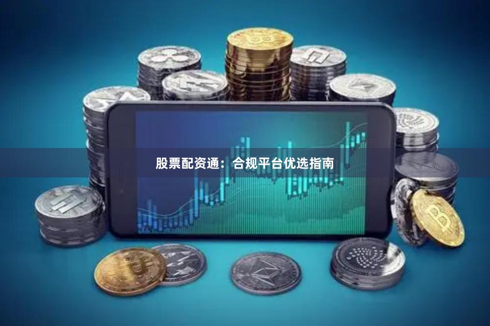 股票配资通：合规平台优选指南