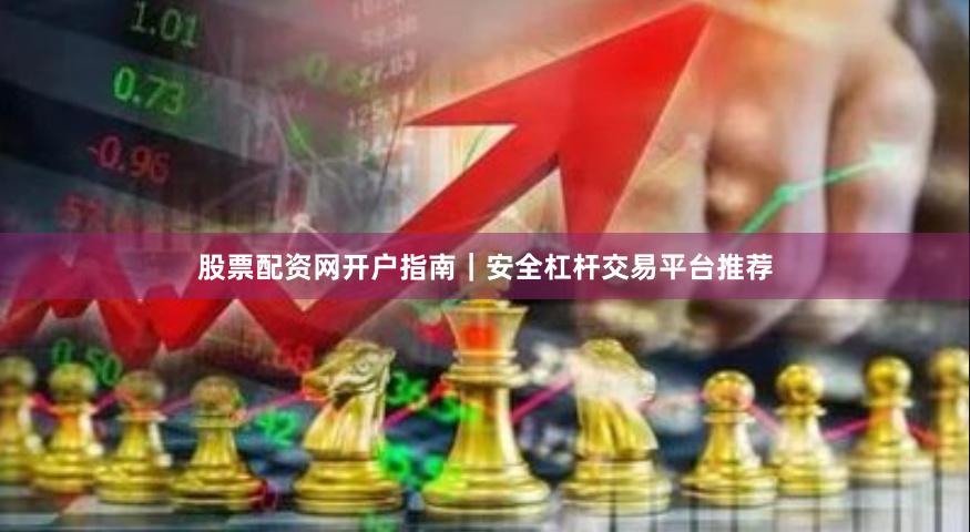 股票配资网开户指南｜安全杠杆交易平台推荐