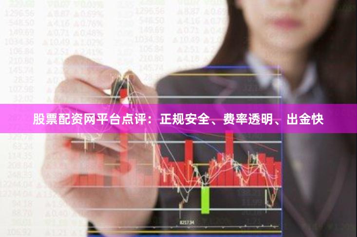 股票配资网平台点评：正规安全、费率透明、出金快