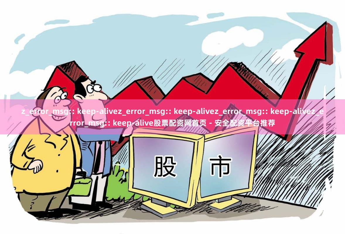 z_error_msg:: keep-alivez_error_msg:: keep-alivez_error_msg:: keep-alivez_error_msg:: keep-alive股票配资网首页 - 安全配资平台推荐