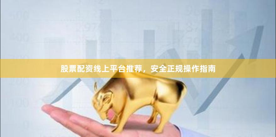 股票配资线上平台推荐，安全正规操作指南