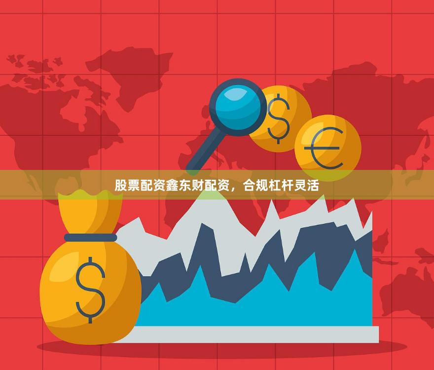 股票配资鑫东财配资，合规杠杆灵活