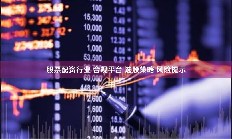 股票配资行业 合规平台 选股策略 风险提示