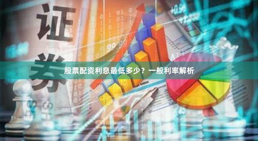 股票配资利息最低多少？一般利率解析