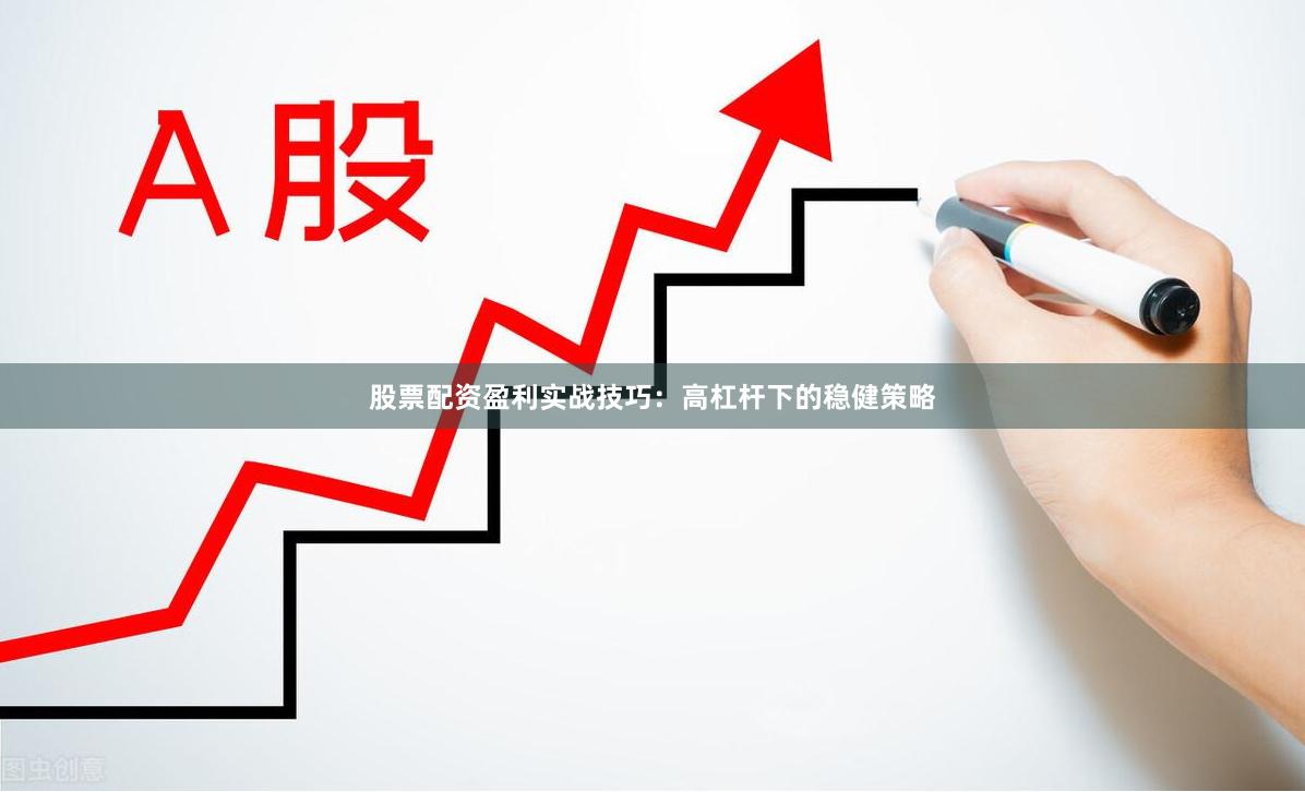 股票配资盈利实战技巧：高杠杆下的稳健策略