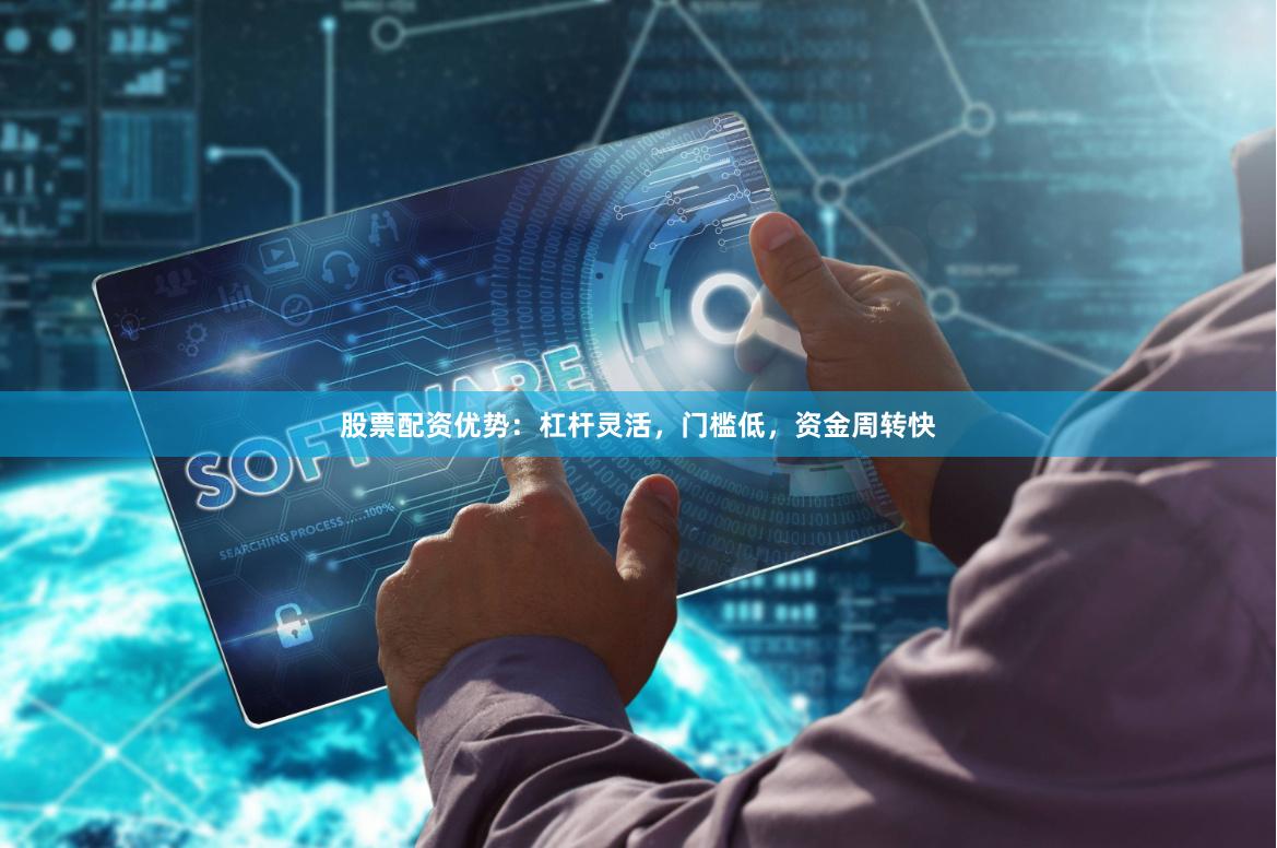 股票配资优势：杠杆灵活，门槛低，资金周转快