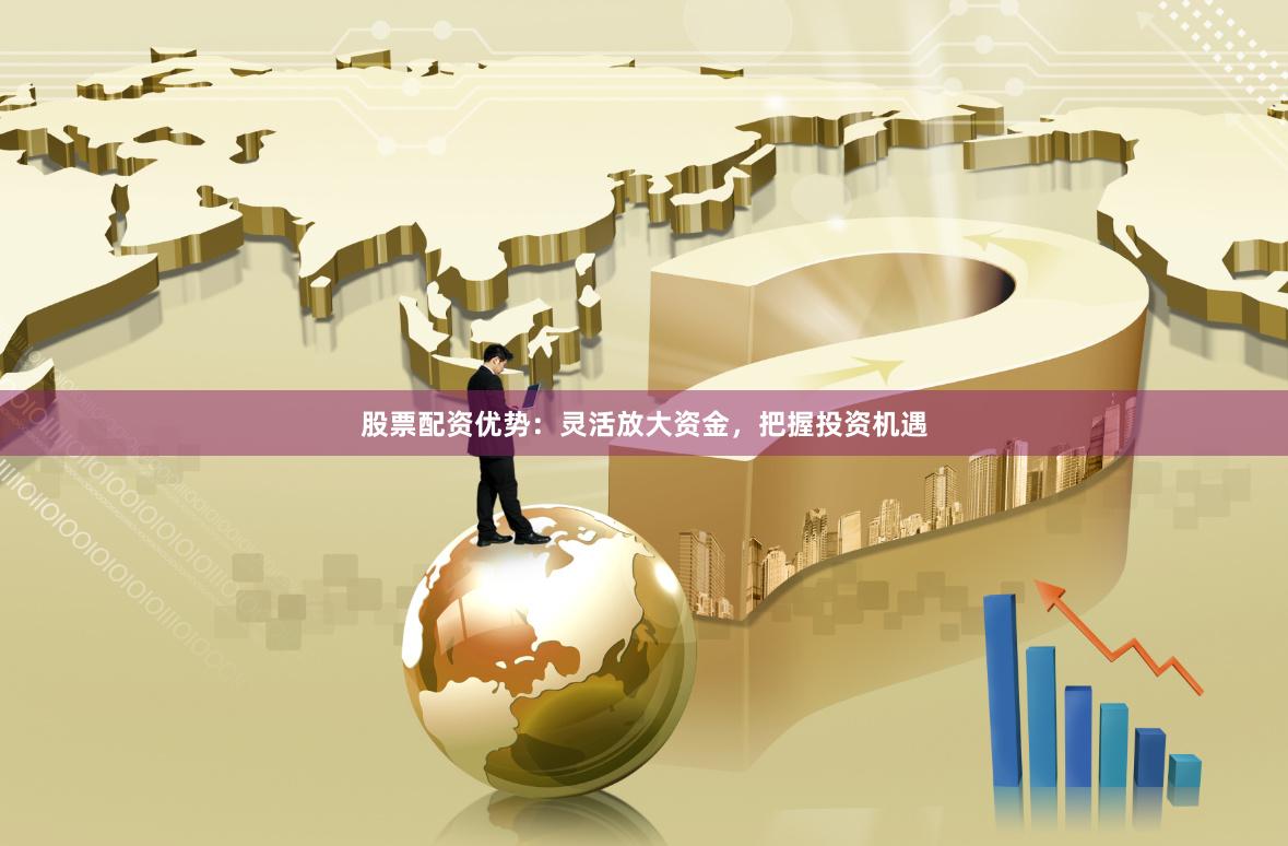 股票配资优势：灵活放大资金，把握投资机遇