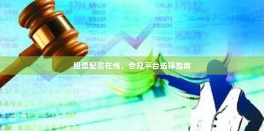 股票配资在线，合规平台选择指南