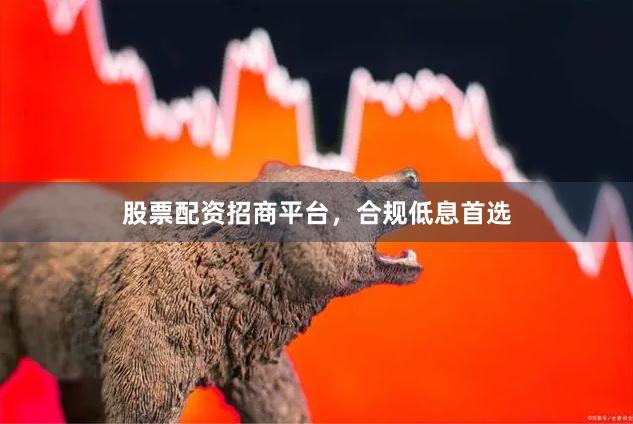 股票配资招商平台，合规低息首选