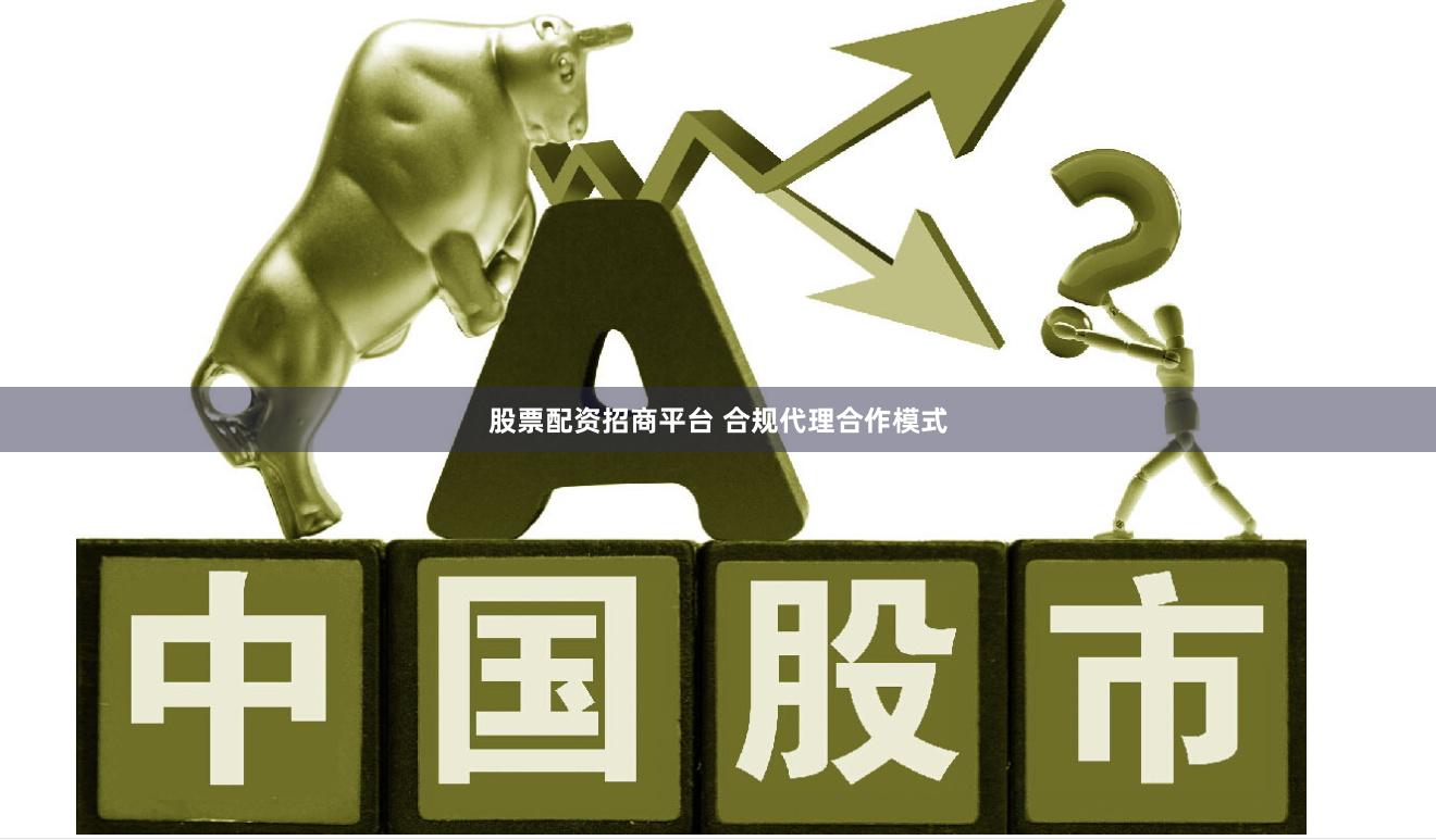 股票配资招商平台 合规代理合作模式
