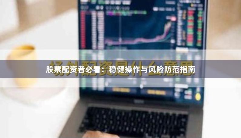 股票配资者必看：稳健操作与风险防范指南