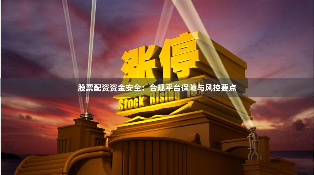 股票配资资金安全：合规平台保障与风控要点