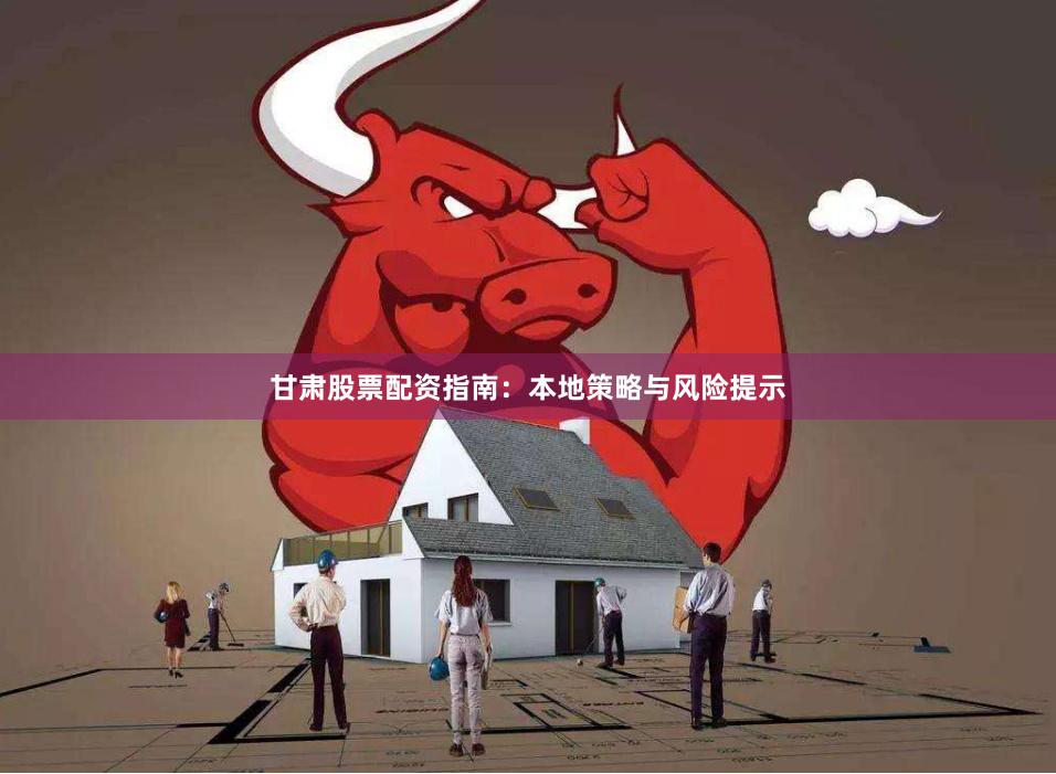 甘肃股票配资指南：本地策略与风险提示