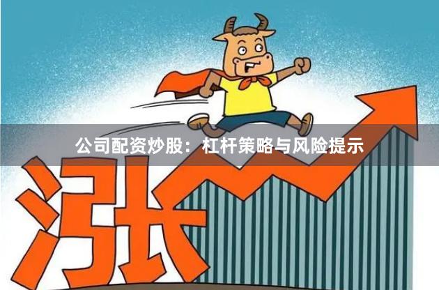 公司配资炒股:杠杆策略与风险提示