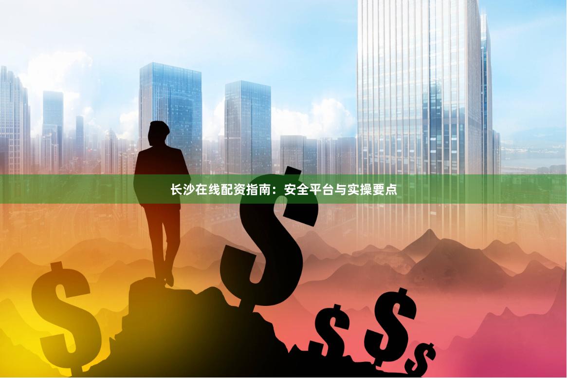 长沙在线配资指南：安全平台与实操要点