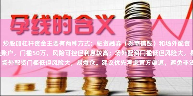 炒股加杠杆资金主要有两种方式：融资融券（券商借钱）和场外配资（民间资金）。融资融券需开通账户，门槛50万，风险可控但利息较高；场外配资门槛低但风险大，易爆仓。建议优先考虑官方渠道，避免非法平台。
