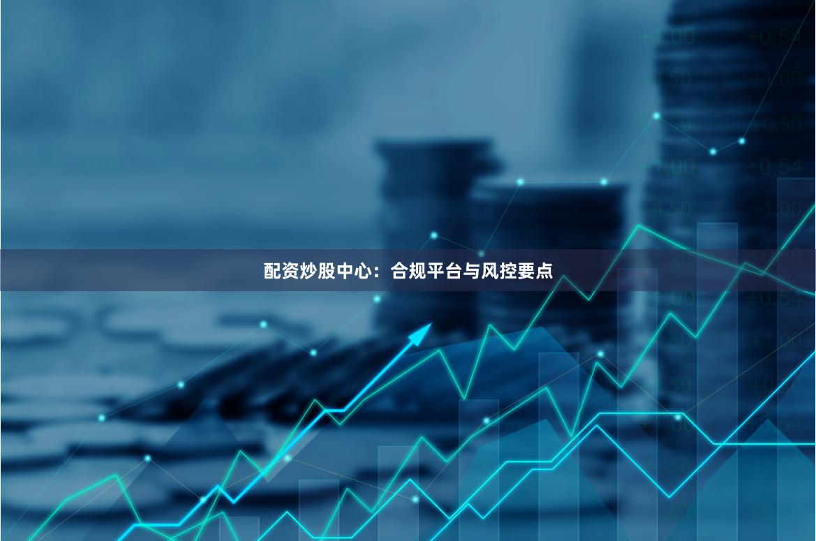 配资炒股中心:合规平台与风控要点