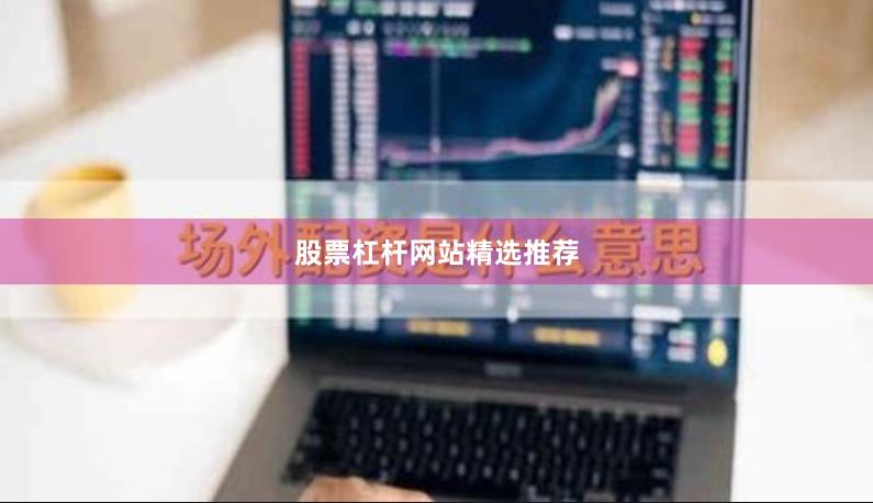 股票杠杆网站精选推荐