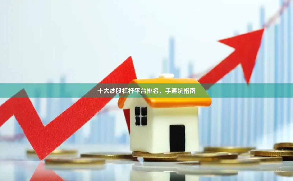 十大炒股杠杆平台排名，手避坑指南