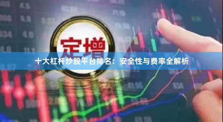 十大杠杆炒股平台排名:安全性与费率全解析