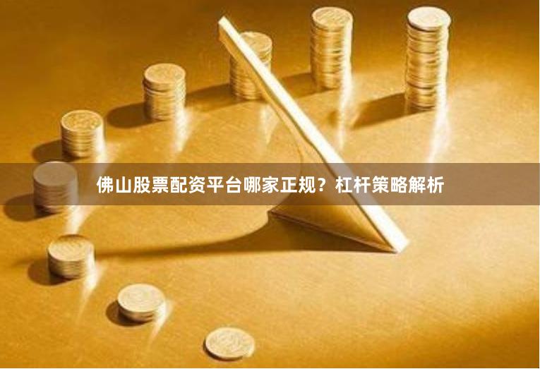 佛山股票配资平台哪家正规？杠杆策略解析