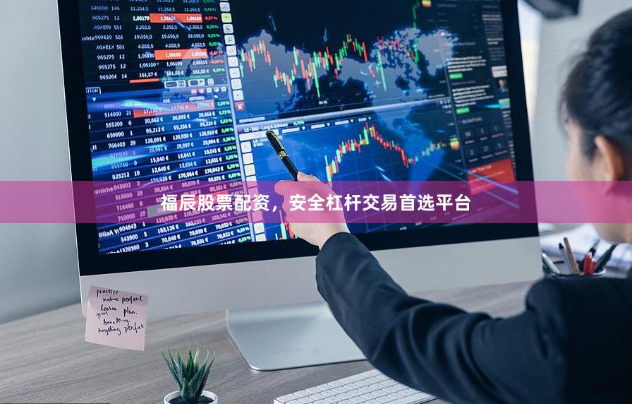福辰股票配资，安全杠杆交易首选平台