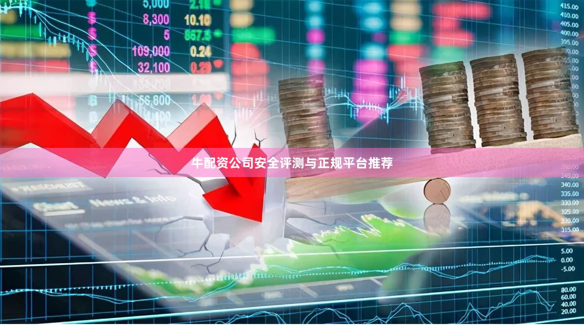牛配资公司安全评测与正规平台推荐