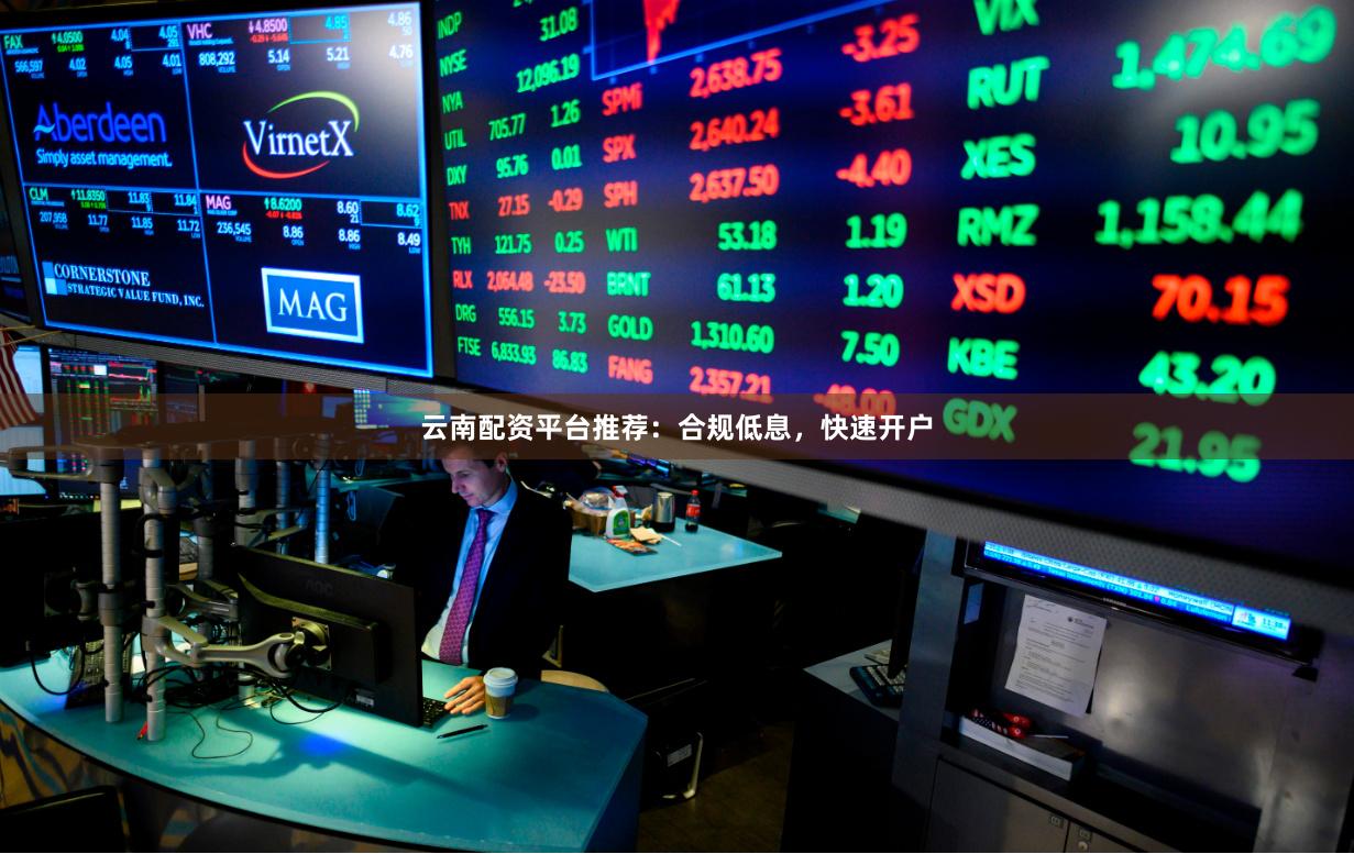 云南配资平台推荐：合规低息，快速开户