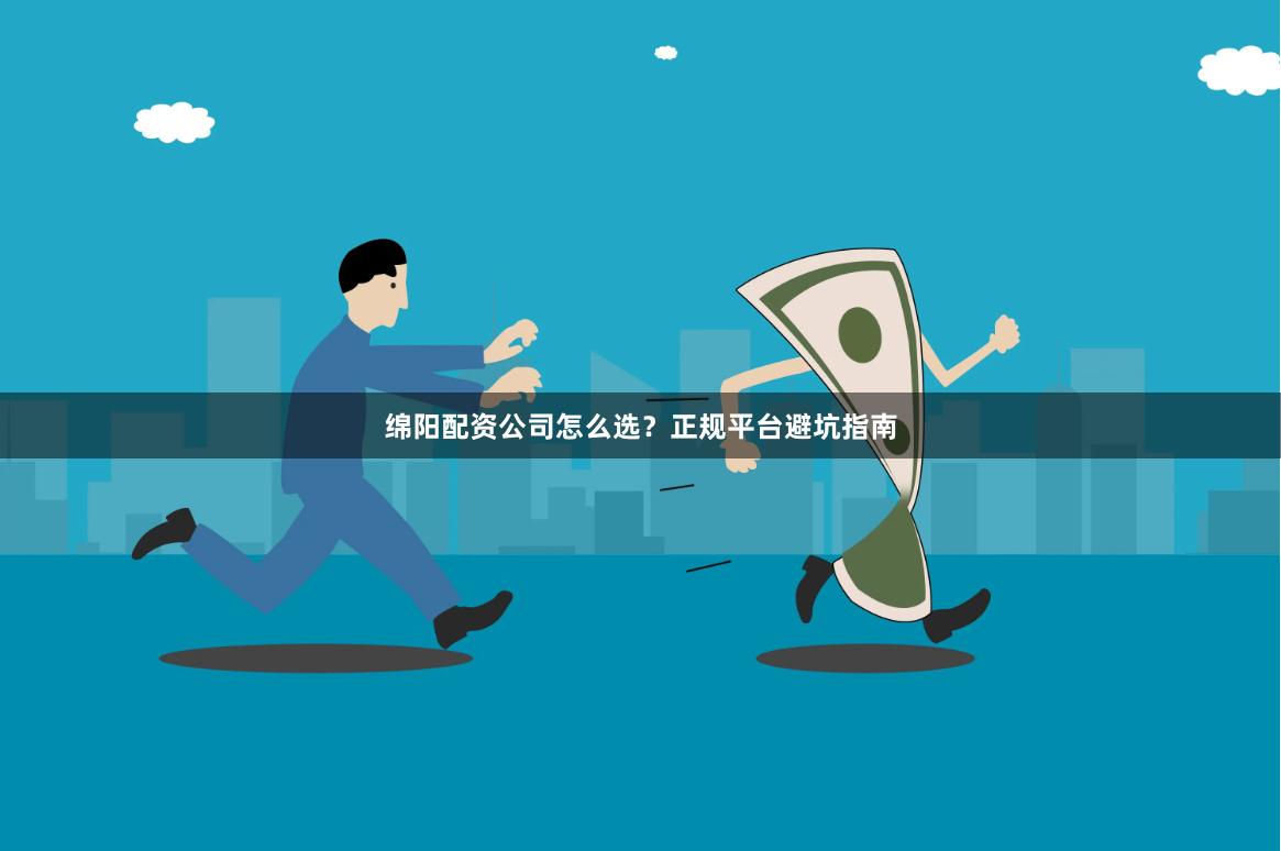 绵阳配资公司怎么选?正规平台避坑指南