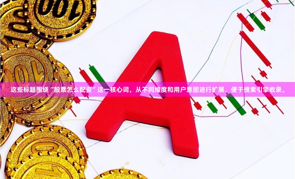 这些标题围绕“股票怎么配资”这一核心词，从不同维度和用户意图进行扩展，便于搜索引擎收录。