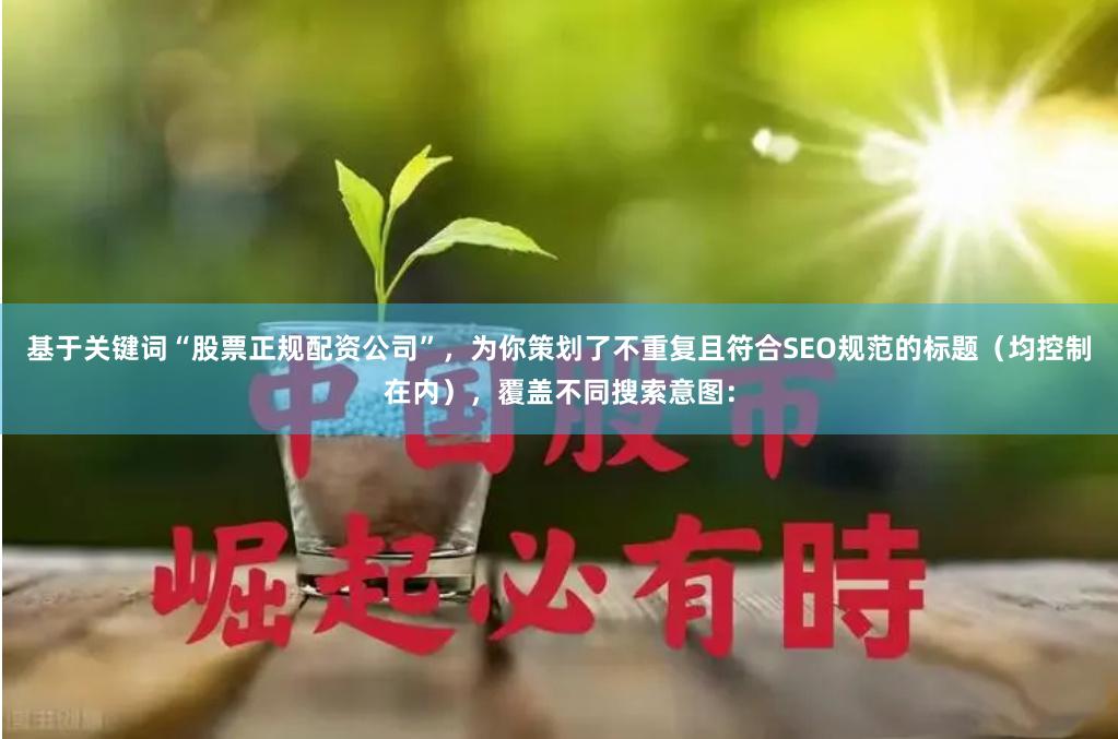基于关键词“股票正规配资公司”，为你策划了不重复且符合SEO规范的标题（均控制在内），覆盖不同搜索意图：