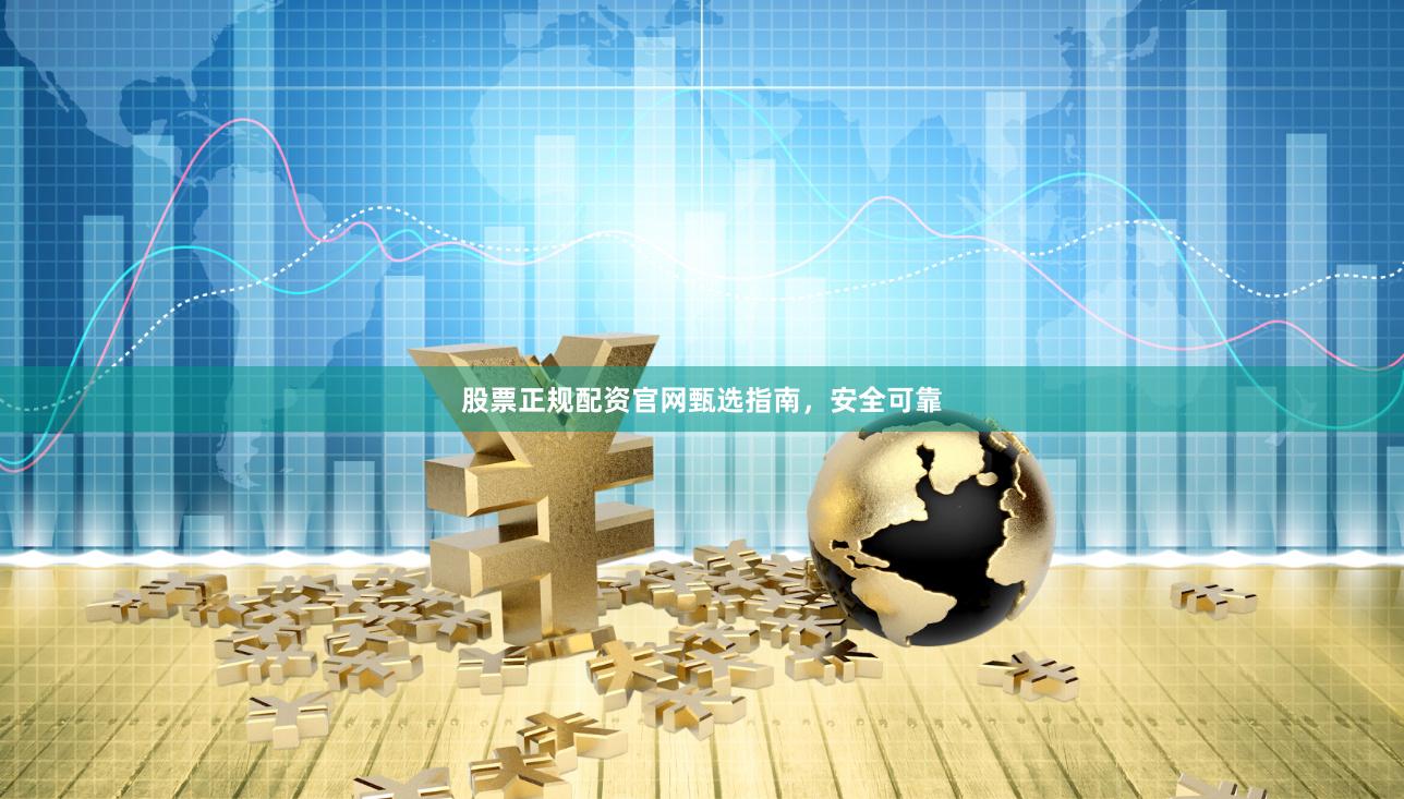 股票正规配资官网甄选指南，安全可靠