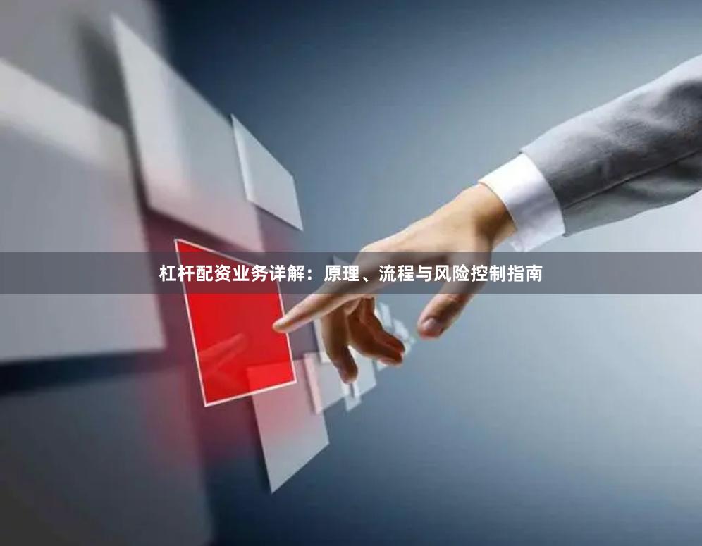 杠杆配资业务详解：原理、流程与风险控制指南