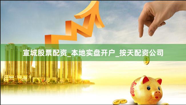宣城股票配资_本地实盘开户_按天配资公司