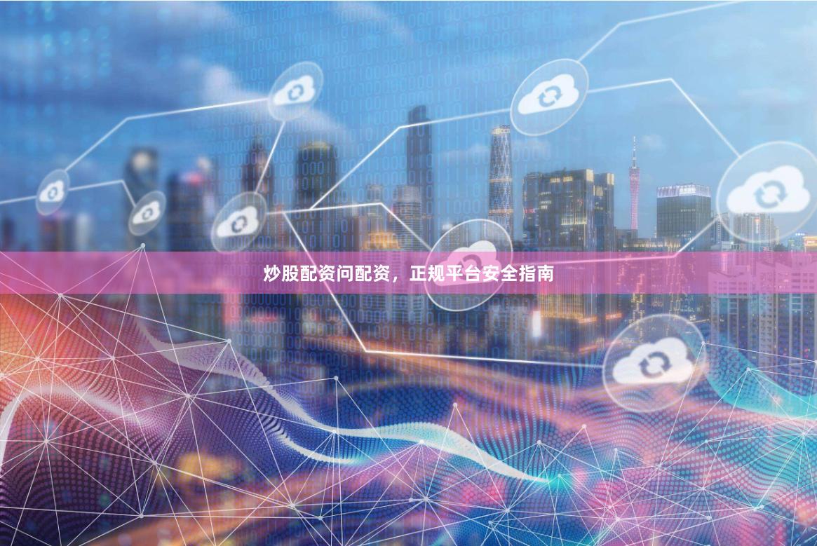炒股配资问配资,正规平台安全指南