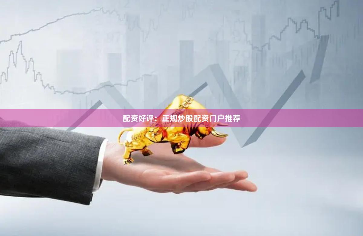 配资好评：正规炒股配资门户推荐