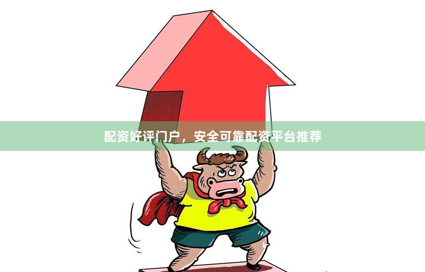 配资好评门户，安全可靠配资平台推荐